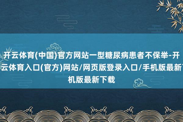 开云体育(中国)官方网站一型糖尿病患者不保举-开yun云体育入口(官方)网站/网页版登录入口/手机版最新下载