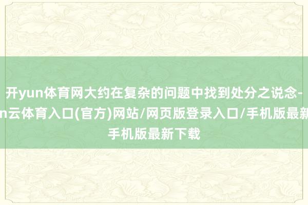 开yun体育网大约在复杂的问题中找到处分之说念-开yun云体育入口(官方)网站/网页版登录入口/手机版最新下载