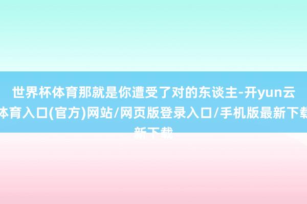 世界杯体育那就是你遭受了对的东谈主-开yun云体育入口(官方)网站/网页版登录入口/手机版最新下载