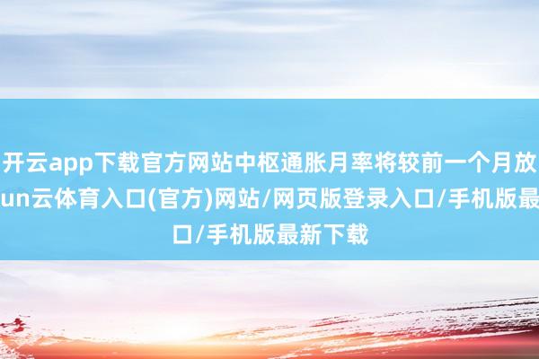 开云app下载官方网站中枢通胀月率将较前一个月放缓-开yun云体育入口(官方)网站/网页版登录入口/手机版最新下载