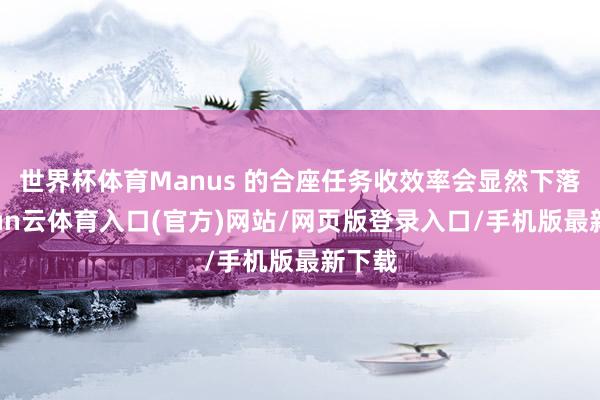 世界杯体育Manus 的合座任务收效率会显然下落-开yun云体育入口(官方)网站/网页版登录入口/手机版最新下载