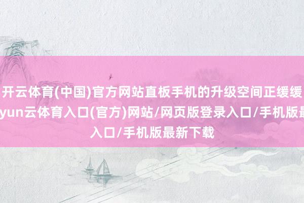 开云体育(中国)官方网站直板手机的升级空间正缓缓收窄-开yun云体育入口(官方)网站/网页版登录入口/手机版最新下载