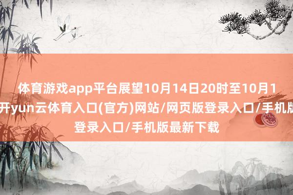 体育游戏app平台展望10月14日20时至10月15日20时-开yun云体育入口(官方)网站/网页版登录入口/手机版最新下载