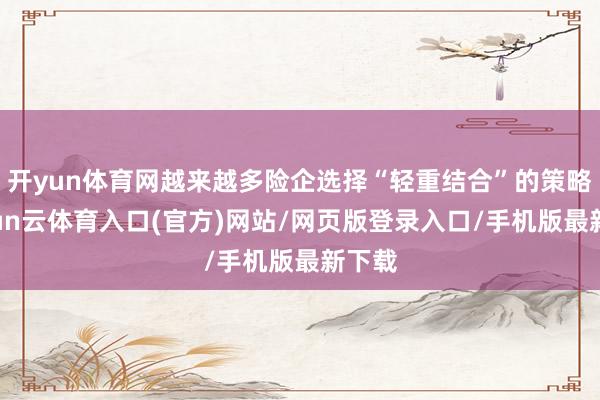 开yun体育网越来越多险企选择“轻重结合”的策略-开yun云体育入口(官方)网站/网页版登录入口/手机版最新下载
