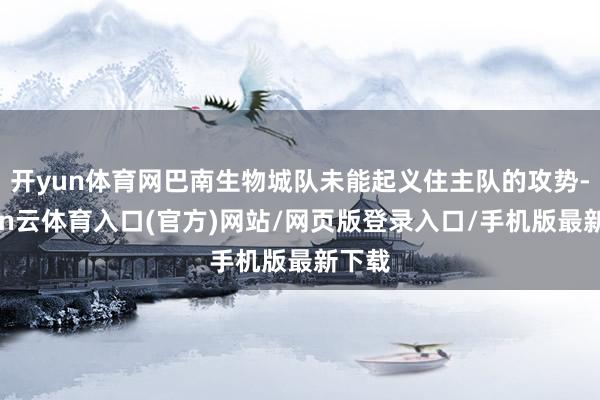 开yun体育网巴南生物城队未能起义住主队的攻势-开yun云体育入口(官方)网站/网页版登录入口/手机版最新下载