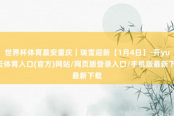 世界杯体育晨安重庆｜瑞雪迎新【1月4日】-开yun云体育入口(官方)网站/网页版登录入口/手机版最新下载