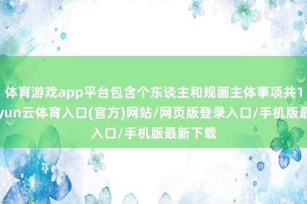 体育游戏app平台包含个东谈主和规画主体事项共13项-开yun云体育入口(官方)网站/网页版登录入口/手机版最新下载