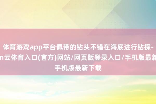 体育游戏app平台佩带的钻头不错在海底进行钻探-开yun云体育入口(官方)网站/网页版登录入口/手机版最新下载