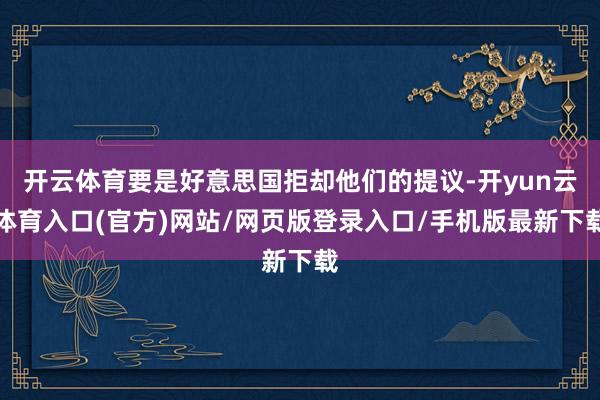 开云体育要是好意思国拒却他们的提议-开yun云体育入口(官方)网站/网页版登录入口/手机版最新下载