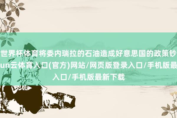 世界杯体育将委内瑞拉的石油造成好意思国的政策钞票-开yun云体育入口(官方)网站/网页版登录入口/手机版最新下载