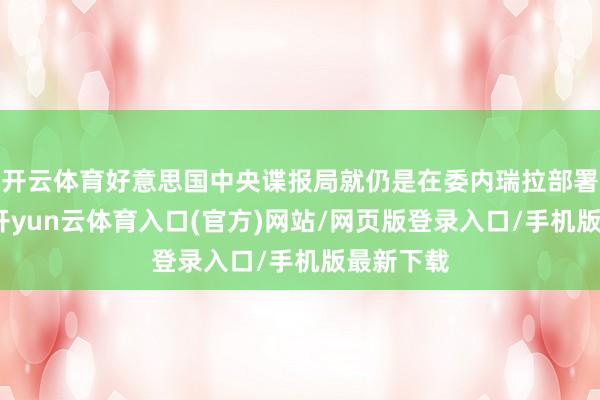 开云体育好意思国中央谍报局就仍是在委内瑞拉部署了特工-开yun云体育入口(官方)网站/网页版登录入口/手机版最新下载