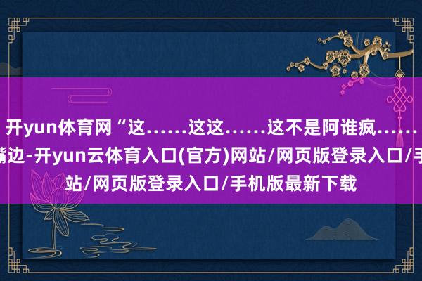 开yun体育网“这……这这……这不是阿谁疯……”王德发话到嘴边-开yun云体育入口(官方)网站/网页版登录入口/手机版最新下载