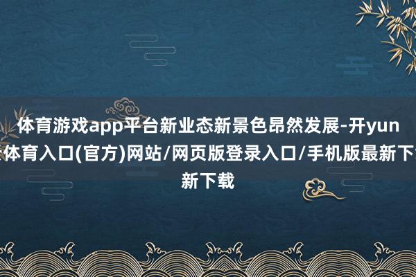 体育游戏app平台新业态新景色昂然发展-开yun云体育入口(官方)网站/网页版登录入口/手机版最新下载