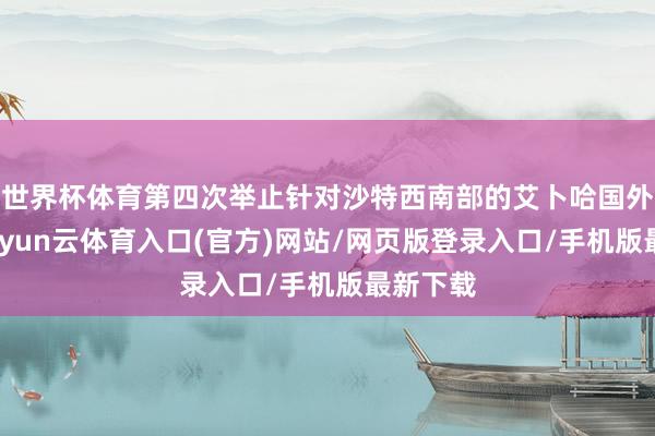 世界杯体育第四次举止针对沙特西南部的艾卜哈国外机场-开yun云体育入口(官方)网站/网页版登录入口/手机版最新下载