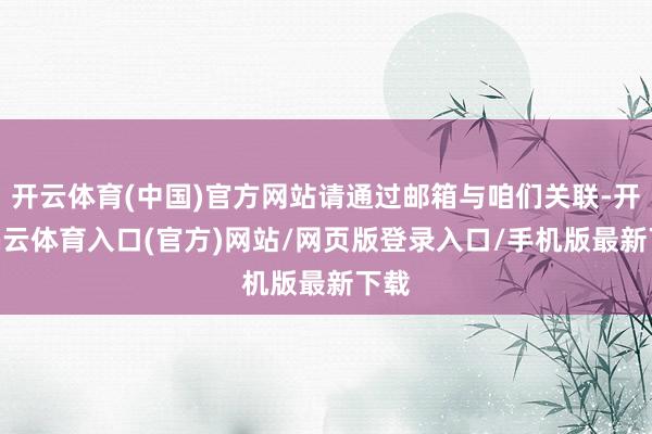开云体育(中国)官方网站请通过邮箱与咱们关联-开yun云体育入口(官方)网站/网页版登录入口/手机版最新下载