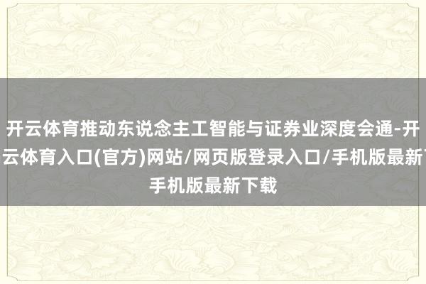 开云体育推动东说念主工智能与证券业深度会通-开yun云体育入口(官方)网站/网页版登录入口/手机版最新下载