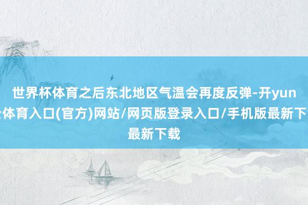 世界杯体育之后东北地区气温会再度反弹-开yun云体育入口(官方)网站/网页版登录入口/手机版最新下载