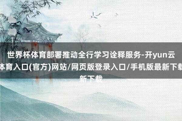 世界杯体育部署推动全行学习诠释服务-开yun云体育入口(官方)网站/网页版登录入口/手机版最新下载