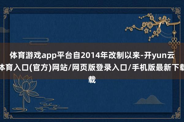 体育游戏app平台自2014年改制以来-开yun云体育入口(官方)网站/网页版登录入口/手机版最新下载