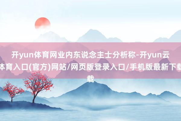 开yun体育网 业内东说念主士分析称-开yun云体育入口(官方)网站/网页版登录入口/手机版最新下载